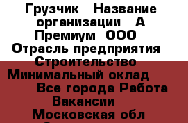 Грузчик › Название организации ­ А-Премиум, ООО › Отрасль предприятия ­ Строительство › Минимальный оклад ­ 25 000 - Все города Работа » Вакансии   . Московская обл.,Звенигород г.